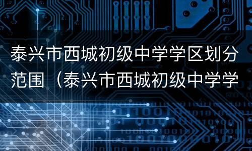 泰兴市西城初级中学学区划分范围（泰兴市西城初级中学学区划分范围图片）