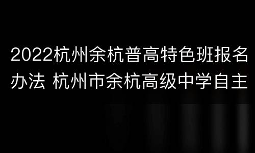 2022杭州余杭普高特色班报名办法 杭州市余杭高级中学自主招生