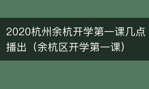 2020杭州余杭开学第一课几点播出（余杭区开学第一课）