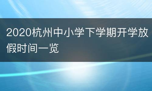 2020杭州中小学下学期开学放假时间一览