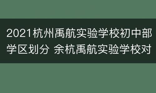 2021杭州禹航实验学校初中部学区划分 余杭禹航实验学校对口小区