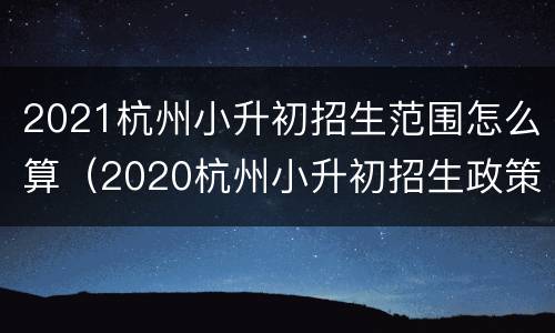 2021杭州小升初招生范围怎么算（2020杭州小升初招生政策）