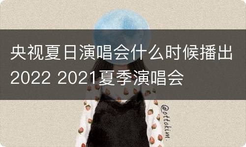 央视夏日演唱会什么时候播出2022 2021夏季演唱会