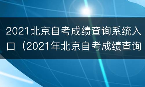 2021北京自考成绩查询系统入口（2021年北京自考成绩查询）