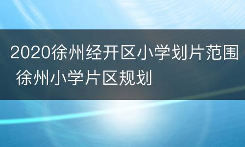 2020徐州经开区小学划片范围 徐州小学片区规划