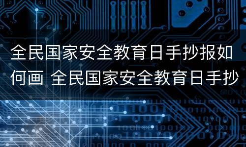 全民国家安全教育日手抄报如何画 全民国家安全教育日手抄报简单大全怎么写