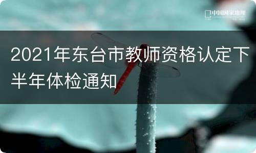 2021年东台市教师资格认定下半年体检通知