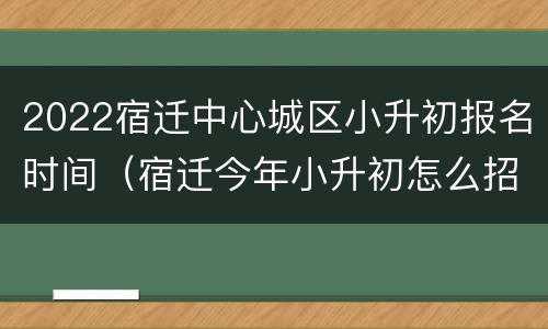 2022宿迁中心城区小升初报名时间（宿迁今年小升初怎么招生的）