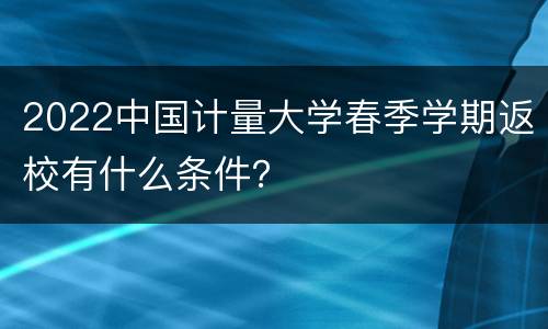 2022中国计量大学春季学期返校有什么条件？