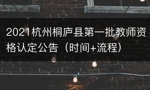 2021杭州桐庐县第一批教师资格认定公告（时间+流程）