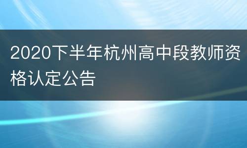 2020下半年杭州高中段教师资格认定公告