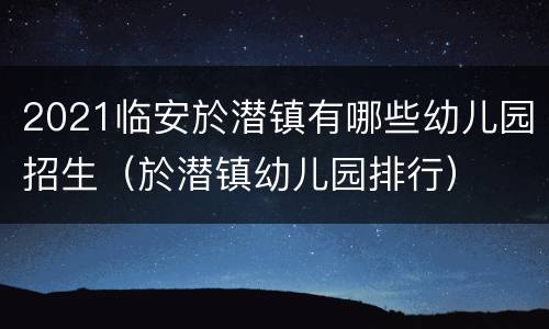 2021临安於潜镇有哪些幼儿园招生（於潜镇幼儿园排行）