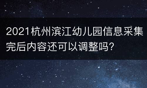 2021杭州滨江幼儿园信息采集完后内容还可以调整吗?