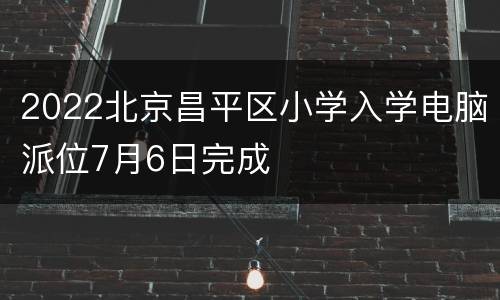 2022北京昌平区小学入学电脑派位7月6日完成