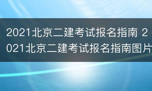 2021北京二建考试报名指南 2021北京二建考试报名指南图片