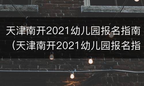 天津南开2021幼儿园报名指南（天津南开2021幼儿园报名指南下载）