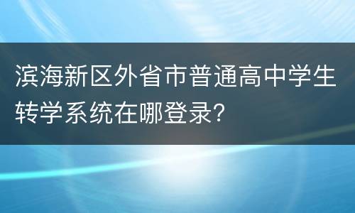 滨海新区外省市普通高中学生转学系统在哪登录？