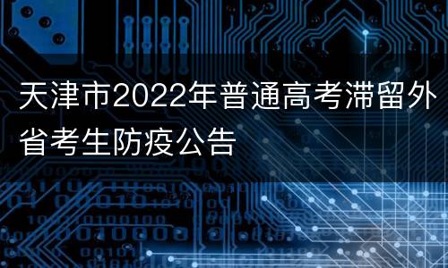 天津市2022年普通高考滞留外省考生防疫公告