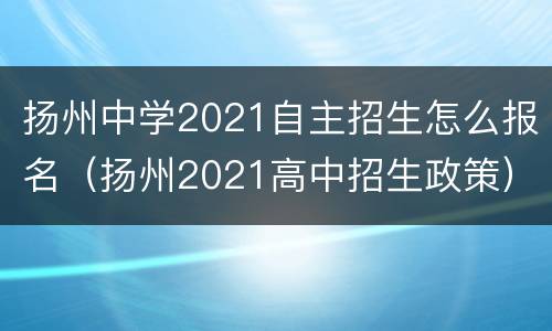 扬州中学2021自主招生怎么报名（扬州2021高中招生政策）