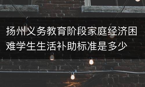 扬州义务教育阶段家庭经济困难学生生活补助标准是多少