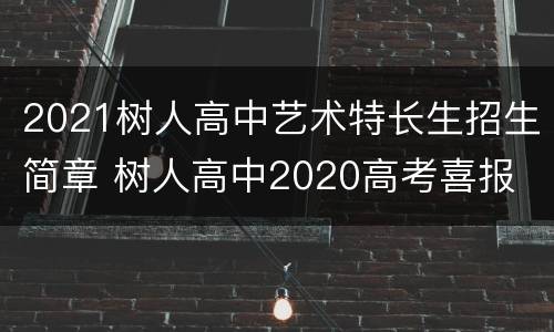 2021树人高中艺术特长生招生简章 树人高中2020高考喜报