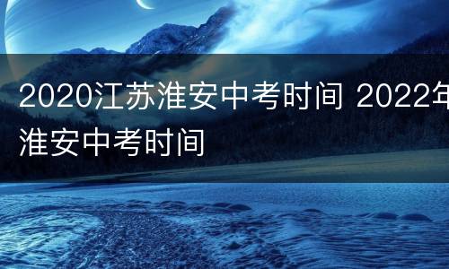 2020江苏淮安中考时间 2022年淮安中考时间