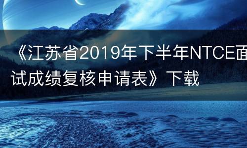 《江苏省2019年下半年NTCE面试成绩复核申请表》下载