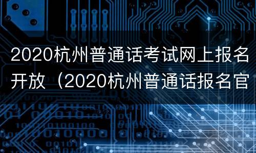 2020杭州普通话考试网上报名开放（2020杭州普通话报名官网入口）