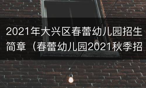 2021年大兴区春蕾幼儿园招生简章（春蕾幼儿园2021秋季招生）