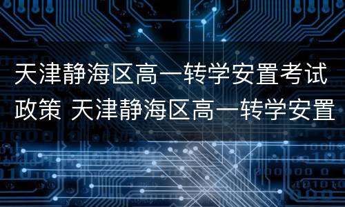 天津静海区高一转学安置考试政策 天津静海区高一转学安置考试政策是什么