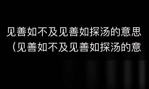 见善如不及见善如探汤的意思（见善如不及见善如探汤的意思哲学道理）