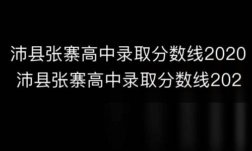 沛县张寨高中录取分数线2020 沛县张寨高中录取分数线2021