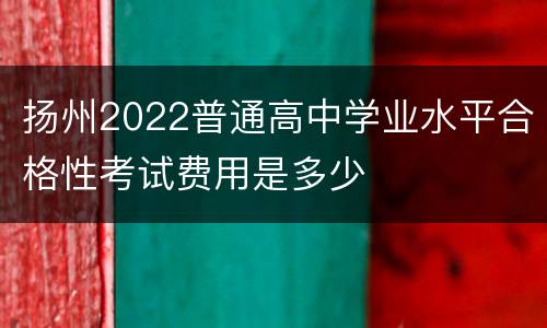 扬州2022普通高中学业水平合格性考试费用是多少