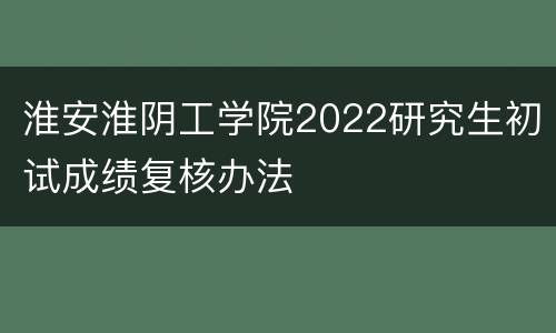 淮安淮阴工学院2022研究生初试成绩复核办法