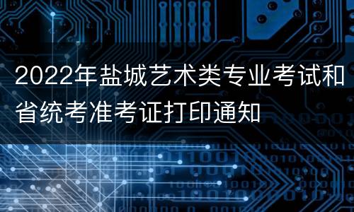 2022年盐城艺术类专业考试和省统考准考证打印通知