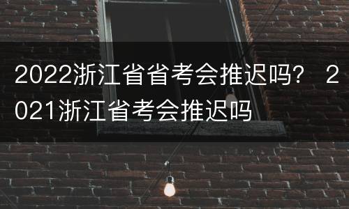 2022浙江省省考会推迟吗？ 2021浙江省考会推迟吗