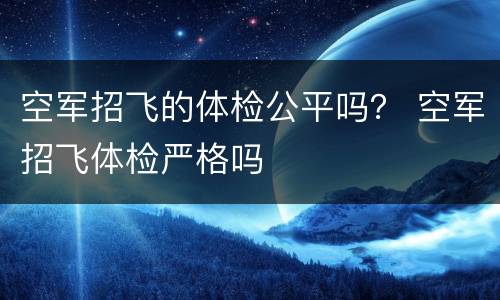 空军招飞的体检公平吗？ 空军招飞体检严格吗