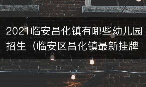 2021临安昌化镇有哪些幼儿园招生（临安区昌化镇最新挂牌区块）