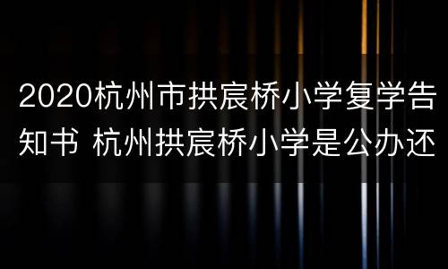 2020杭州市拱宸桥小学复学告知书 杭州拱宸桥小学是公办还是民办