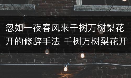 忽如一夜春风来千树万树梨花开的修辞手法 千树万树梨花开运用的修辞