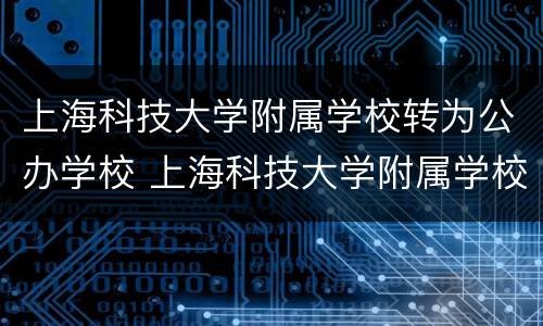 上海科技大学附属学校转为公办学校 上海科技大学附属学校是公办还是民办