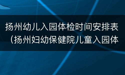 扬州幼儿入园体检时间安排表（扬州妇幼保健院儿童入园体检时间）