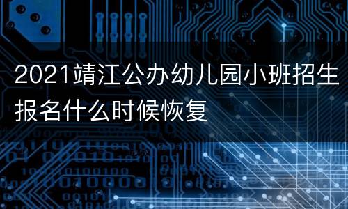 2021靖江公办幼儿园小班招生报名什么时候恢复