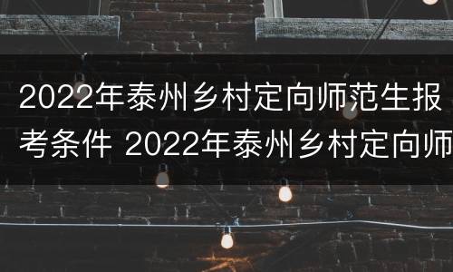 2022年泰州乡村定向师范生报考条件 2022年泰州乡村定向师范生报考条件是什么