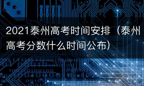 2021泰州高考时间安排（泰州高考分数什么时间公布）