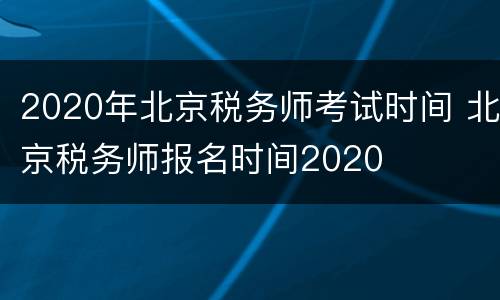 2020年北京税务师考试时间 北京税务师报名时间2020