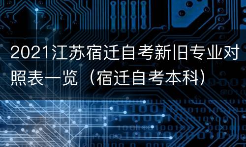 2021江苏宿迁自考新旧专业对照表一览（宿迁自考本科）