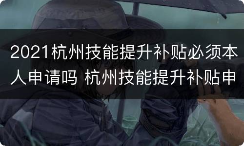 2021杭州技能提升补贴必须本人申请吗 杭州技能提升补贴申请表怎么填