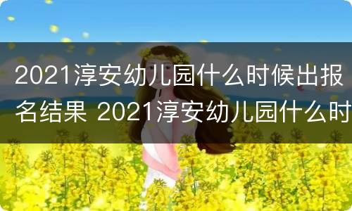 2021淳安幼儿园什么时候出报名结果 2021淳安幼儿园什么时候出报名结果呢