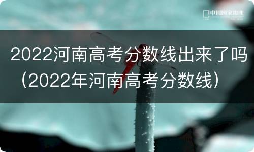 2022河南高考分数线出来了吗（2022年河南高考分数线）